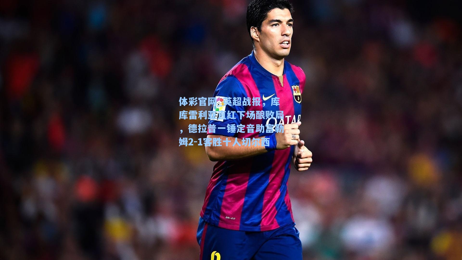 体彩官网_英超战报，库库雷利亚直红下场酿败局，德拉普一锤定音助富勒姆2-1客胜十人切尔西