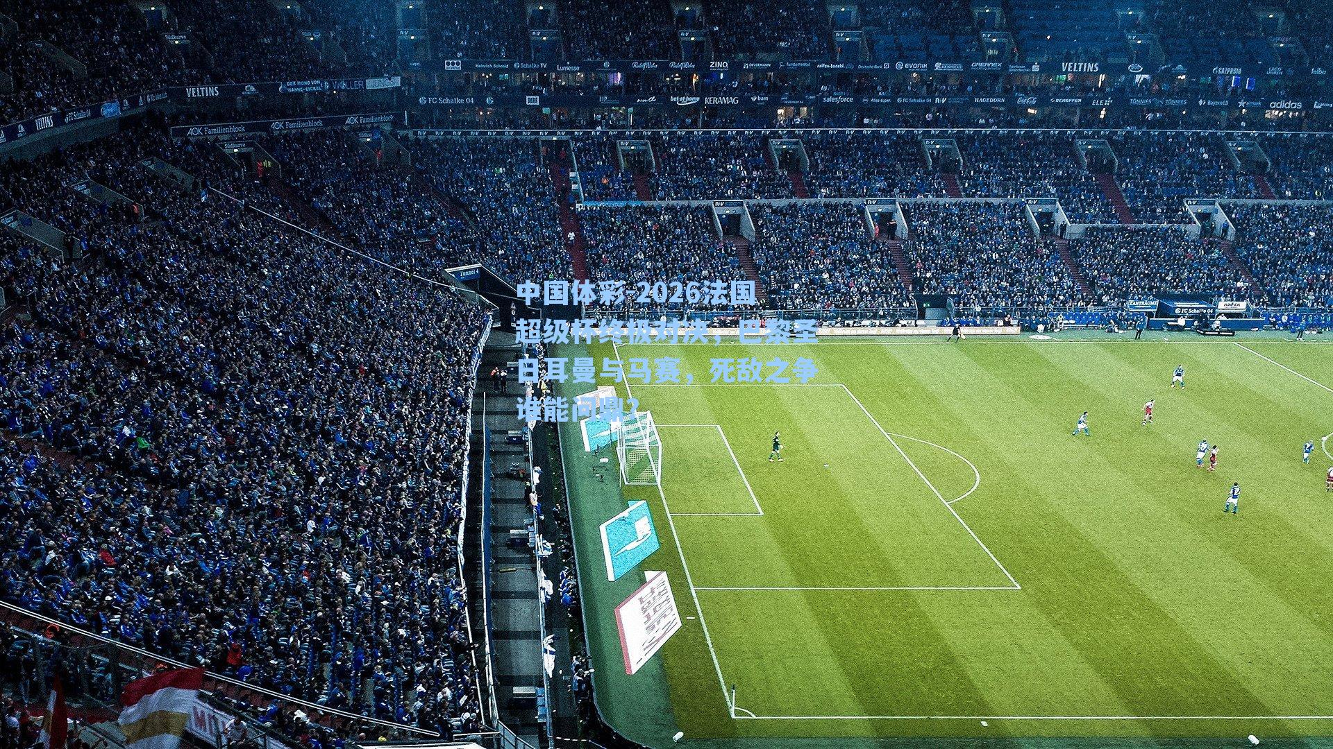 中国体彩-2026法国超级杯终极对决，巴黎圣日耳曼与马赛，死敌之争谁能问鼎？