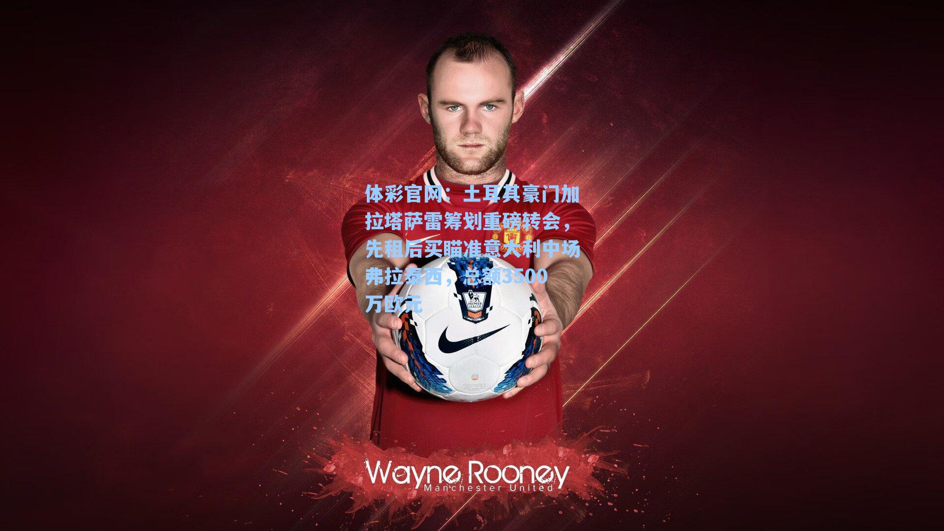 体彩官网：土耳其豪门加拉塔萨雷筹划重磅转会，先租后买瞄准意大利中场弗拉泰西，总额3500万欧元