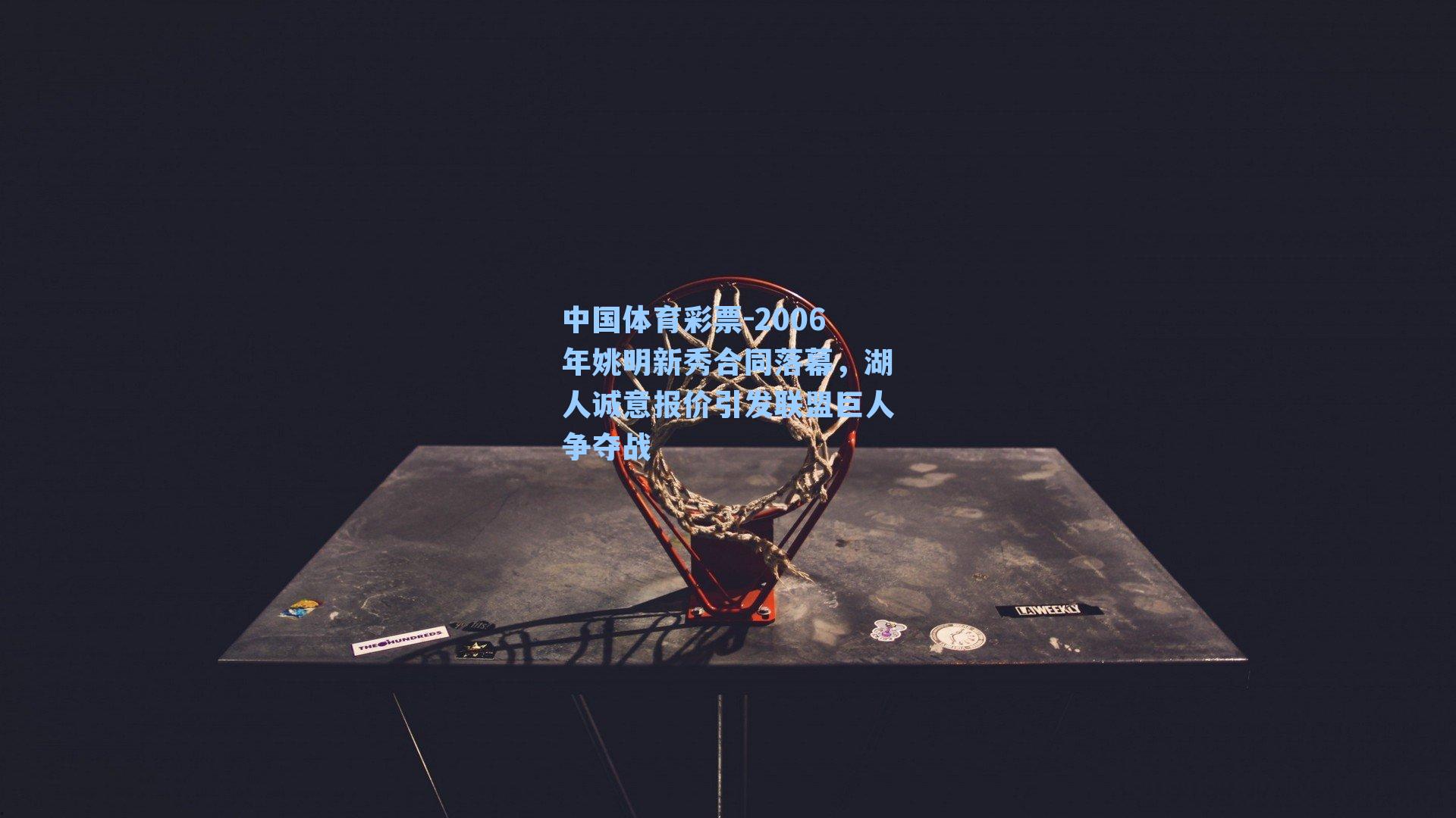 中国体育彩票-2006年姚明新秀合同落幕，湖人诚意报价引发联盟巨人争夺战