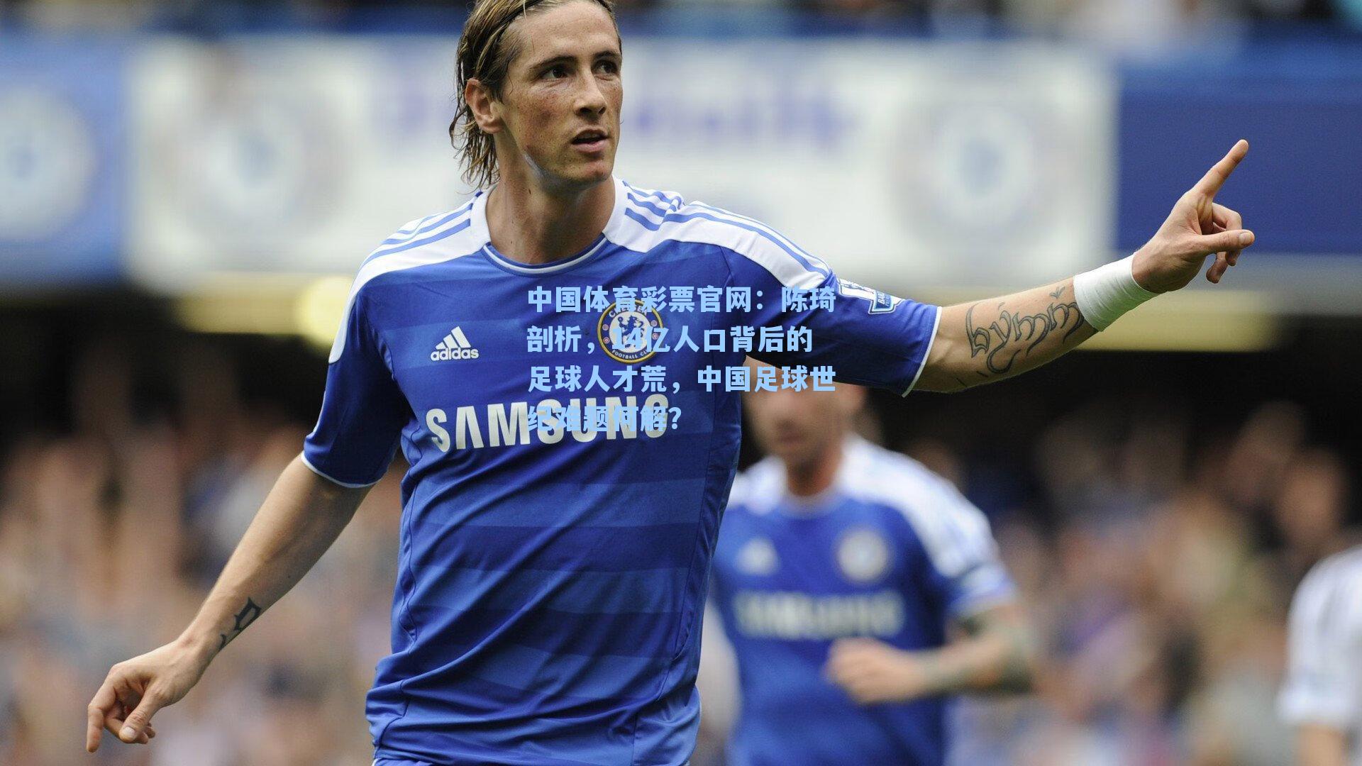 中国体育彩票官网：陈琦剖析，14亿人口背后的足球人才荒，中国足球世纪难题何解？