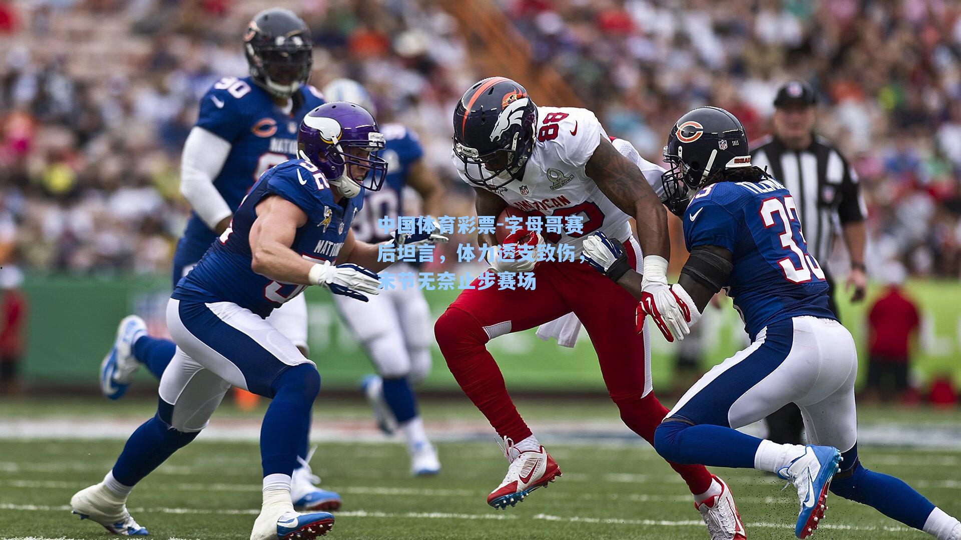 中国体育彩票-字母哥赛后坦言，体力透支致伤，末节无奈止步赛场