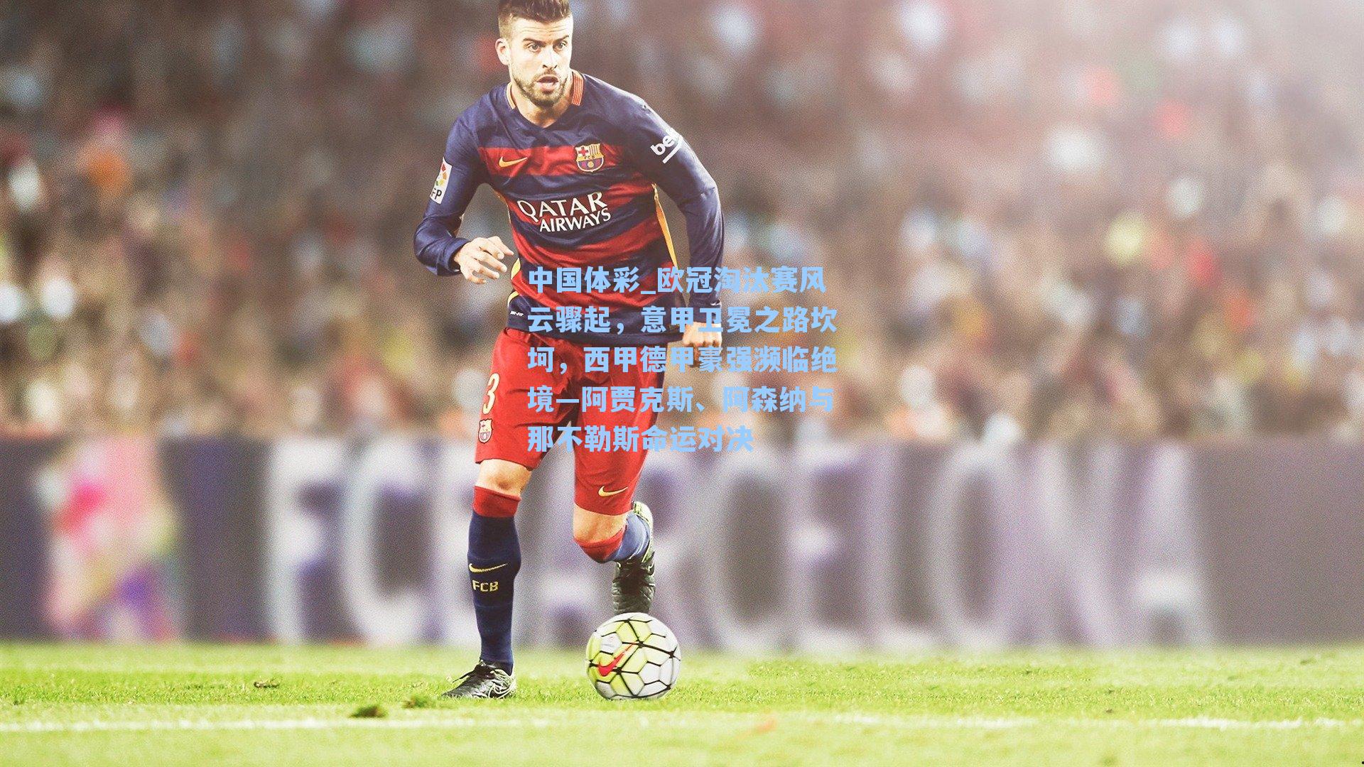 中国体彩_欧冠淘汰赛风云骤起，意甲卫冕之路坎坷，西甲德甲豪强濒临绝境—阿贾克斯、阿森纳与那不勒斯命运对决