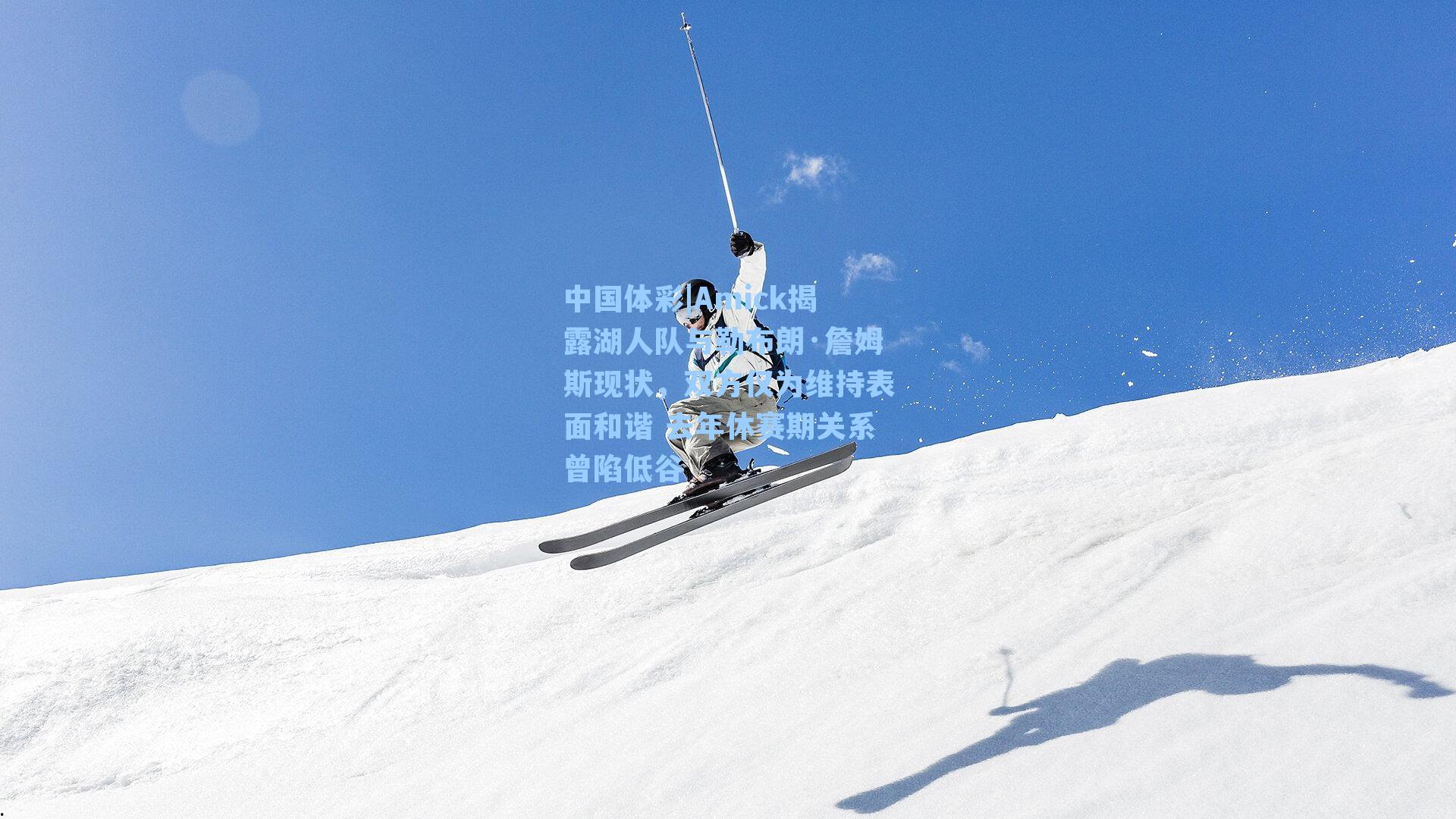 中国体彩|Amick揭露湖人队与勒布朗·詹姆斯现状，双方仅为维持表面和谐 去年休赛期关系曾陷低谷