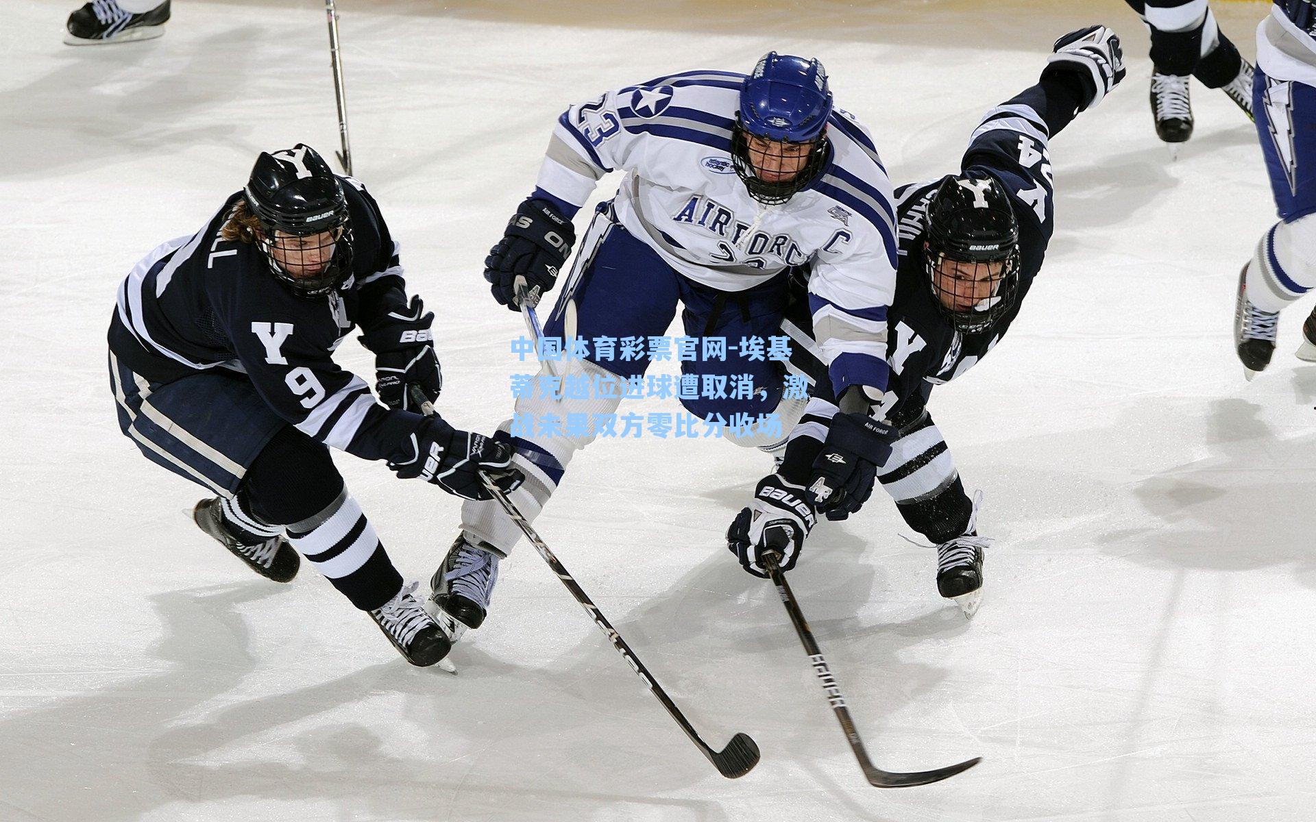 中国体育彩票官网-埃基蒂克越位进球遭取消，激战未果双方零比分收场