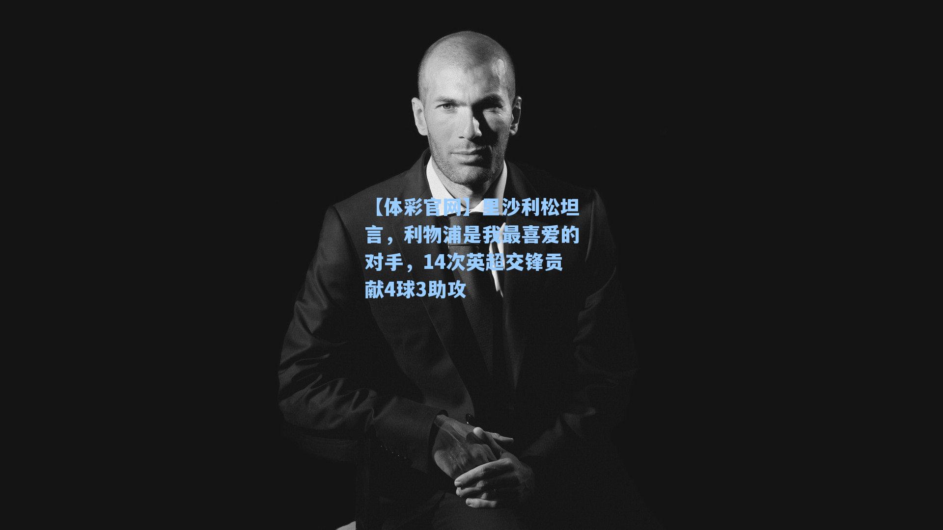 【体彩官网】里沙利松坦言，利物浦是我最喜爱的对手，14次英超交锋贡献4球3助攻