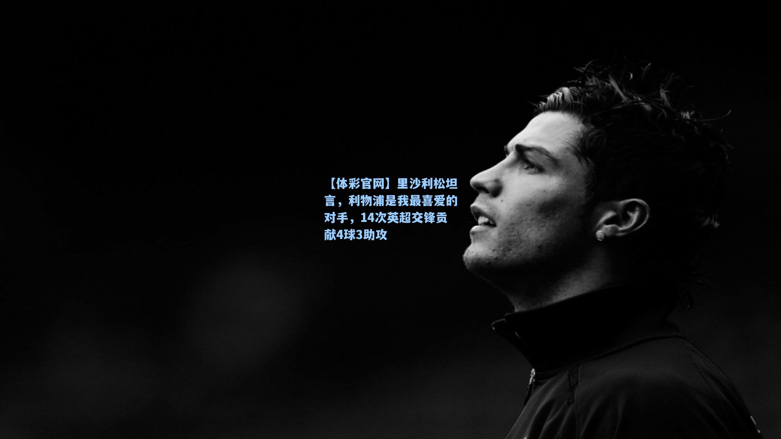 里沙利松坦言，利物浦是我最喜爱的对手，14次英超交锋贡献4球3助攻